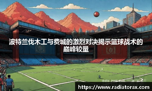 波特兰伐木工与费城的激烈对决揭示篮球战术的巅峰较量